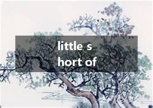 little short of是什么意思
