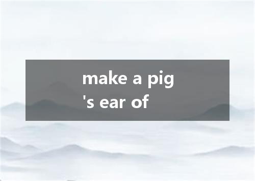 make a pig's ear of是什么意思