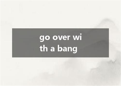 go over with a bang是什么意思