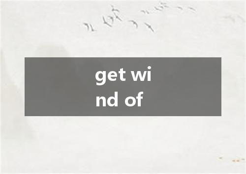 get wind of是什么意思
