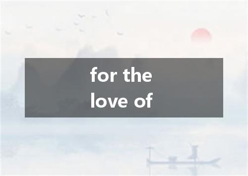 for the love of是什么意思