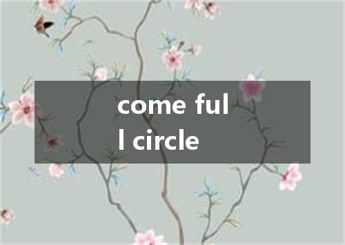 come full circle是什么意思