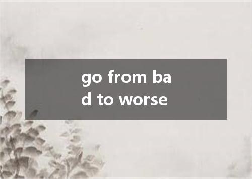 go from bad to worse是什么意思