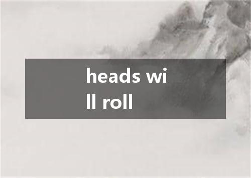 heads will roll是什么意思