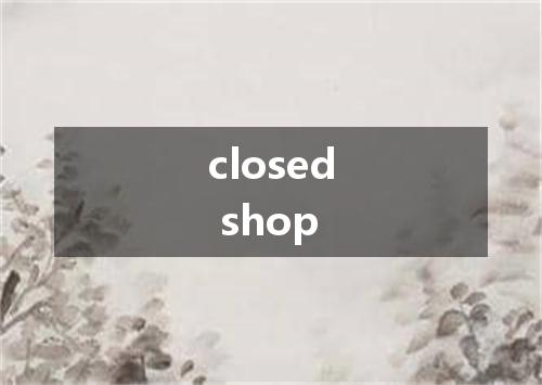 closed shop是什么意思