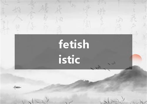 fetishistic是什么意思