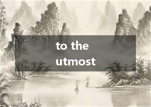 to the utmost是什么意思