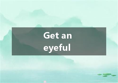 Get an eyeful是什么意思
