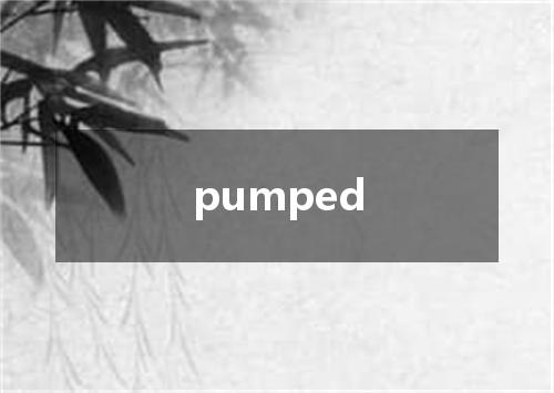 pumped是什么意思