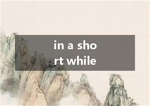 in a short while是什么意思