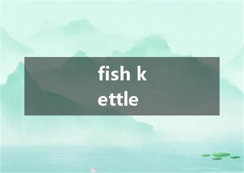 fish kettle是什么意思