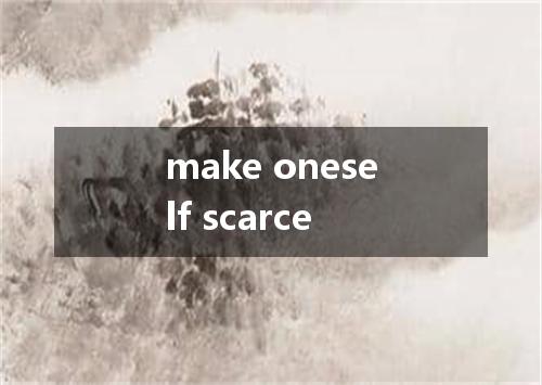 make oneself scarce是什么意思