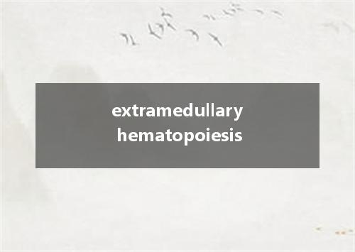 extramedullary hematopoiesis是什么意思