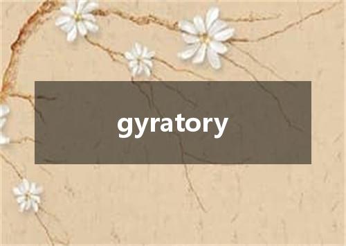 gyratory是什么意思