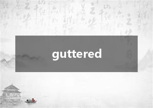 guttered是什么意思
