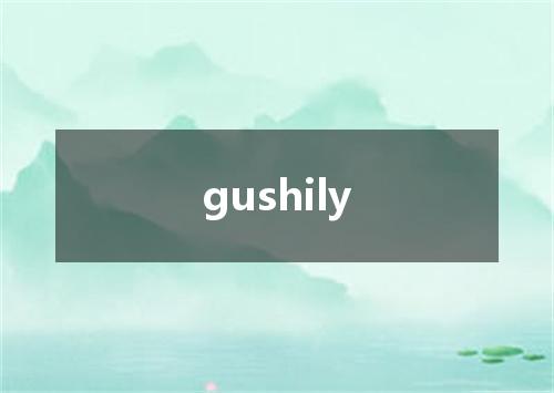 gushily是什么意思