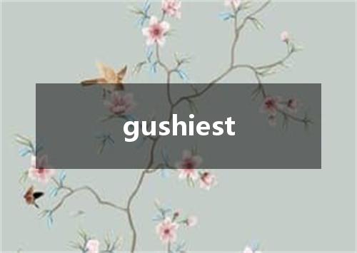 gushiest是什么意思