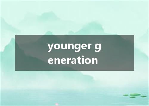 younger generation是什么意思