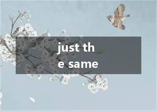 just the same是什么意思