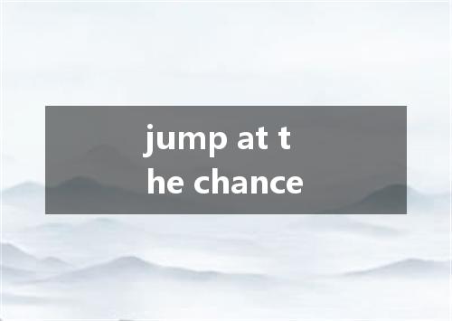 jump at the chance是什么意思