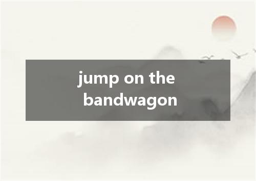 jump on the bandwagon是什么意思
