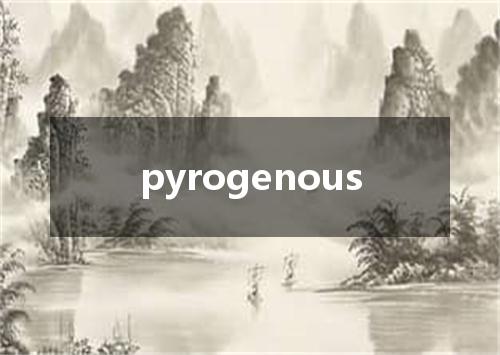 pyrogenous是什么意思