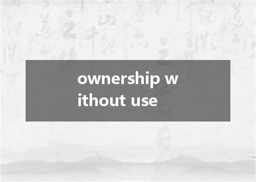 ownership without use是什么意思