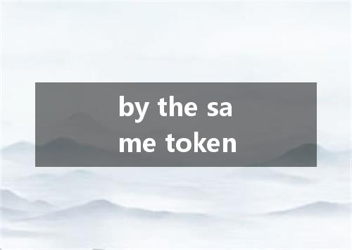 by the same token是什么意思