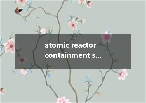 atomic reactor containment structure是什么意思