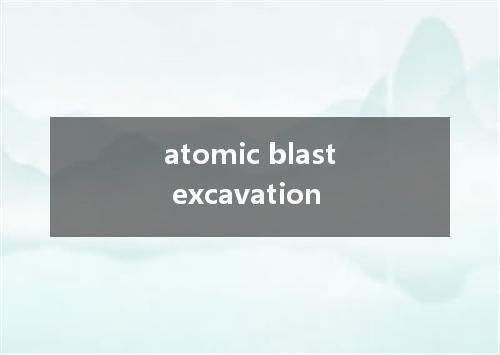atomic blast excavation是什么意思