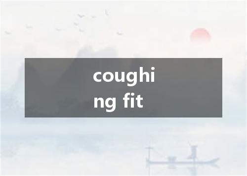 coughing fit是什么意思