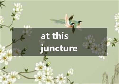 at this juncture是什么意思