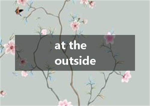 at the outside是什么意思