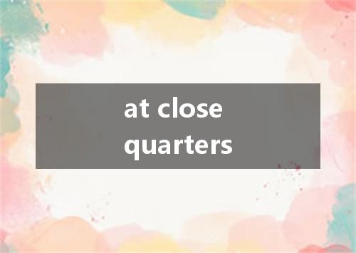 at close quarters是什么意思