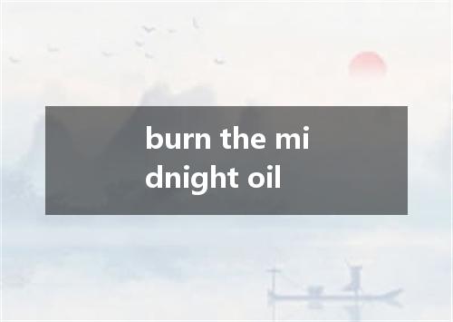 burn the midnight oil是什么意思