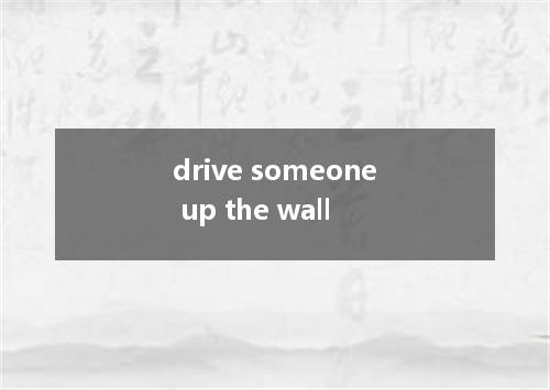 drive someone up the wall是什么意思