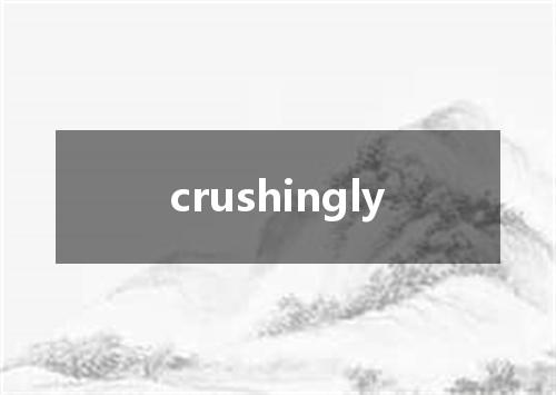 crushingly是什么意思