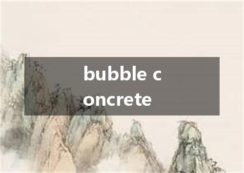 bubble concrete是什么意思