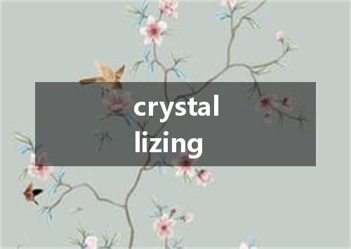 crystallizing是什么意思