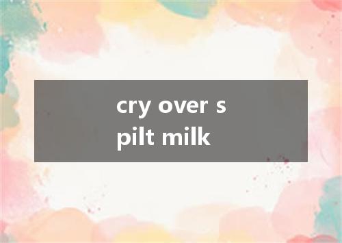 cry over spilt milk是什么意思