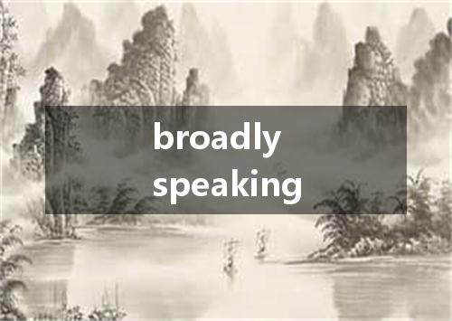 broadly speaking是什么意思