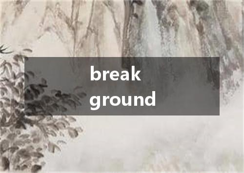 break ground是什么意思