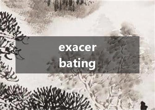 exacerbating是什么意思