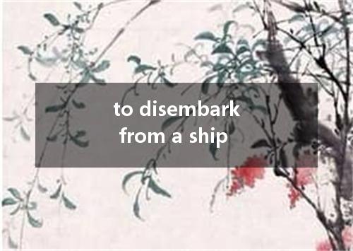 to disembark from a ship是什么意思