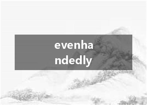 evenhandedly是什么意思