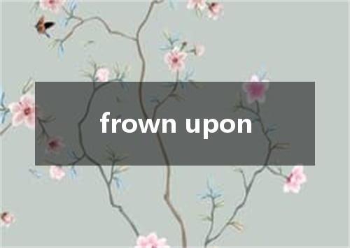 frown upon是什么意思