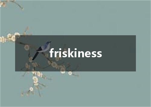 friskiness是什么意思