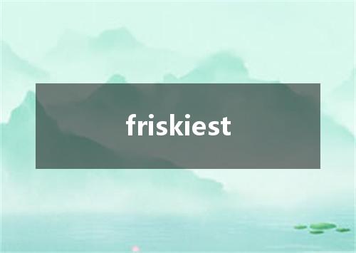 friskiest是什么意思