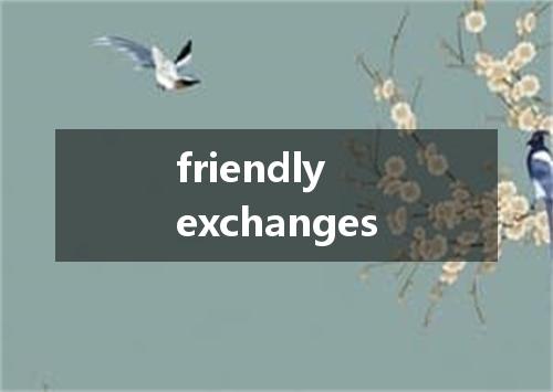 friendly exchanges是什么意思
