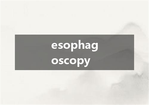 esophagoscopy是什么意思